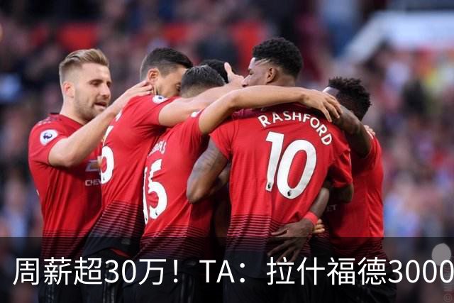 周薪超30万！TA：拉什福德3000万买断条款于昨日到期，巴萨未买断